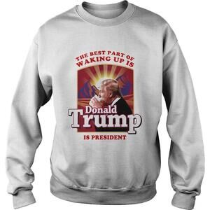 The Best Part Of Waking Up Is Donald Trump Is President Sweatshirt